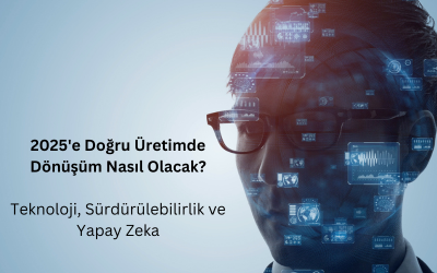 2025’e Doğru Üretimde Dönüşüm: Teknoloji, Sürdürülebilirlik ve Yapay Zeka